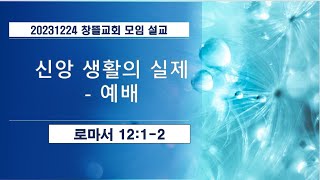 20231224 창뜰교회 설교 (롬12:1-2 신앙 생활의 실제 - 예배)