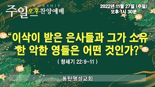 주일오후찬양예배(2022.11.27/오후1시반) 이삭이 받은 은사들과 그가 소유한 악한 영들은 어떤 것인가?(창22:9~11)_동탄명성교회