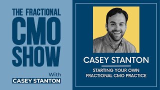 Starting Your Own Fractional CMO Practice- Casey Stanton - Fractional CMO Show - Episode # 073