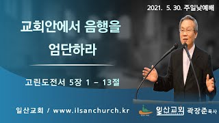 일산성결교회 주일낮(2021.05.30.) / 고린도전서 5 : 1 ~ 13 / 교회안에서 음행을 엄단하라