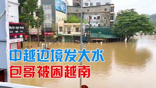 中越边境发水了，海关暂时停止了，包哥在越南无法回国【包哥量地球】