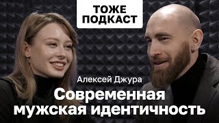 ТОЖЕ ПОДКАСТ #11: АЛЕКСЕЙ ДЖУРА - СОВРЕМЕННАЯ МУЖСКАЯ ИДЕНТИЧНОСТЬ