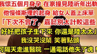 我懷著五個月身孕 在家裏撞見了陸祈年出軌，   他慢條斯理的起身 給女人蓋上床單，「下次不會了，嘉懿別太計較這些，好好把孩子生下來 你還是陸太太」 #总裁 #复仇