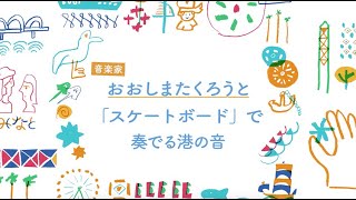 【みなと A GO GO! 2021】04 音楽家おおしまたくろうとスケートボードで奏でる港の音