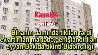 Binanın damında tikilən fərdi ev,artırılan mərtəbə,genişləndirilən eyvan-Bakıda tikinti Biabırçılığı