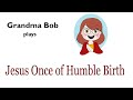 Grandma Bob plays Jesus, Once of Humble Birth