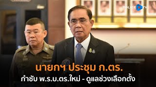 นายกฯ ประชุม ก.ตร.กำชับพ.ร.บ.ตร.ใหม่ - ดูแลช่วงเลือกตั้ง