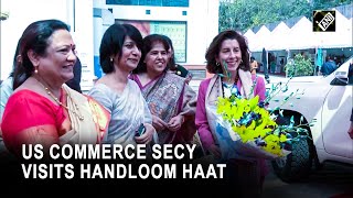 Delhi: US Commerce Secy Gina M Raimondo, Darshana Jardosh visits Handloom Haat at Janpath