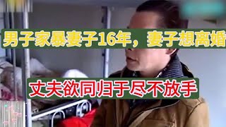 男子家暴妻子16年，妻子想要离婚，丈夫扬言同归于尽也不离婚