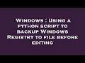 Windows : Using a python script to backup Windows Registry to file before editing