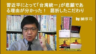 習近平にとって「台湾統一」が悲願である理由が分かった！　屈折したこだわり by榊淳司