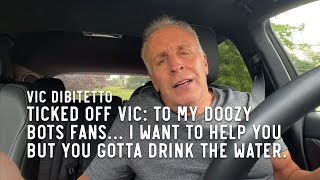 Ticked Off Vic: To my doozy bots fans… I want to help you but you gotta drink the water.