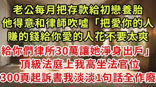 老公每月把存款給初戀養胎，他得意和律師吹噓「把愛你的人賺的錢給你愛的人花不要太爽，給你們律所30萬讓她淨身出戶」 頂級法庭上我高坐法官位，300頁起訴書我淡淡1句話全作廢#復仇 #逆襲 #爽文