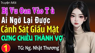 Bị vu oan vào tủ, ai ngờ lại được cảnh sát giấu mặt cưng chiều thành vợ p1: Đọc truyện đêm khuya