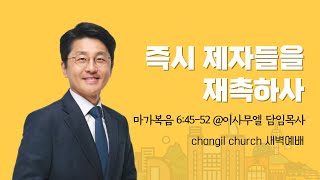 마가복음 6:45-52 '즉시 제자들을 재촉하사' 이사무엘 담임목사 [2025-2-5] 창일교회 새벽예배