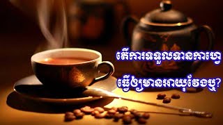 គុណប្រយោជន៍នៃការទទួលទានកាហ្វេចំពោះសុខភាព តែយើងគួរទទួលទានវាទៅតាមស្ថានភាពនៃសុខភាពយើង ទើបល្អដល់សុខភាព