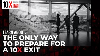 LEARN ABOUT THE ONLY WAY TO PREPARE FOR A 10X EXIT
