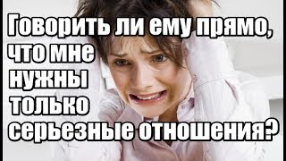 Говорить ли ПРЯМО, что мне нужны только СЕРЬЕЗНЫЕ ОТНОШЕНИЯ?