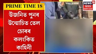 Prime Time 18 | উজনিত পুনৰ উন্মোচিত তেল চোৰৰ কলংকিত কাহিনী, আঁৰত দুৰ্ঘটনা নে ক’লা বেহাত সংঘাত?