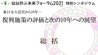 仙台防災未来フォーラム2021　シンポジウム　「東日本大震災から10年　復興施策の評価と次の10年への展望」　●総括