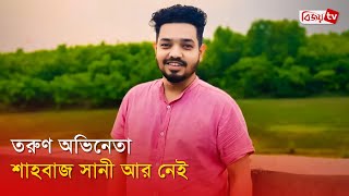 না ফেরার দেশে পাড়ি দিলেন অভিনেতা শাহবাজ সানী | Shahbaz Sunny | Bijoy Entertainment