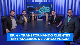 Adiantaê - Ep.4 | Tansformando clientes em parceiros de longo prazo