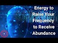 Energy to Raise Your Frequency to Receive Abundance