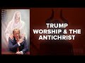 Trump Worship & The Antichrist