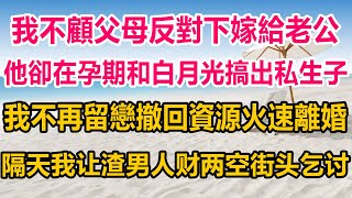 我不顧父母反對下嫁給老公，他卻在孕期和白月光搞出私生子，我不再留戀撤回資源火速離婚，下一秒我让渣男人财两空街头乞讨#情感故事 #情感 #生活經驗 #人生感悟 #為人處世