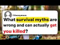 What survival myths are wrong and can actually get you killed?