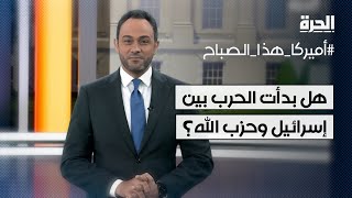 أميركا هذا الصباح- هل بدأت الحرب بين إسرائيل وحزب الله؟