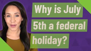 Why is July 5th a federal holiday?