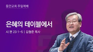 [동안교회] 2023년 2월 12일 주일예배 | 은혜의 테이블에서 | 시 편 23:1-5 | 김형준 목사