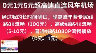 2023年07月09日，0元1元5元超高速直连风车机场，经过我的长时间测试，晚高峰年费专属线路8K流畅（100元），高级线路4K流畅（5-10元），普通线路1080P流畅播放（0元、1元）。