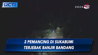 Dua Pemancing Terjebak Banjir Bandang di Sukabumi, Evakuasi Terkendala Arus Deras - SIS 15/01