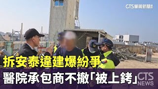 拆安泰違建爆紛爭　醫院承包商不撤「被上銬」｜華視新聞 20250117@CtsTw