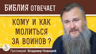 КОМУ И КАК МОЛИТЬСЯ ЗА ВОИНОВ ?  Протоиерей Владимир Новицкий