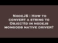 NodeJS : How to convert a string to ObjectId in nodejs mongodb native driver?