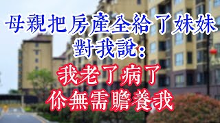 母亲把房产全给了妹妹，对我说：我老了病了，你无需赡养我。 #為人處世#生活經驗#情感故事#晚年哲理#中老年心語#孝顺#儿女#讀書#養生#淺談人生#養老#真實故事#兒女的故事#有聲書