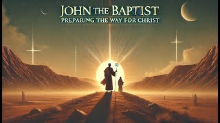 John the Baptist: Preparing the Way for Christ part 1