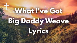What Ive Got - Big Daddy Weave Lyrics