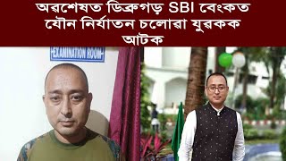 অৱশেষত ডিব্ৰুগড় SBI বেংকত যৌন নিৰ্যাতন চলোৱা যুৱকক আটক