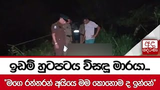 ඉඩම් හුටපටය විසඳූ මාරයා...''මගෙ රත්තරන් අයියෙ මම කොහොම ද ඉන්නේ''