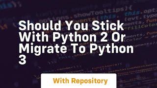 Should you stick with python 2 or migrate to python 3