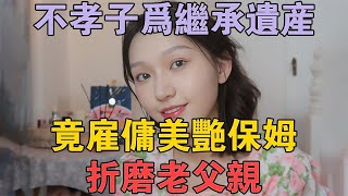 不孝兒子為繼承遺產，竟僱傭美艷保姆折磨老父親 #兩性情感 #情感故事 #倫理故事