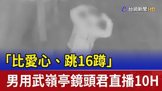 「比愛心、跳16蹲」 男用武嶺亭鏡頭君直播10H