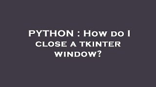 PYTHON : How do I close a tkinter window?