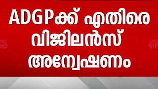 ADGP ക്കെതിരെ വിജിലൻസ് അന്വേഷണം; DGPയുടെ ശിപാർശ സർക്കാർ അംഗീകരിച്ചു