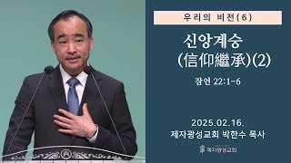 우리의 비전(6) - 신앙계승(信仰繼承)(2) / 잠언 22:1-6 (2025-02-16 주일예배) - 박한수 목사