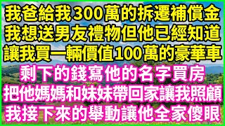 我爸給我300萬的拆遷補償金，我想送男友禮物但他已經知道，讓我買一輛價值100萬的豪華車，剩下的錢寫他的名字買房，把他媽媽和妹妹帶回家讓我照顧，我接下來的舉動讓他全家傻眼！#生活經驗 #情感故事